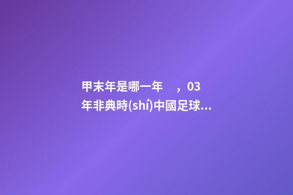 甲末年是哪一年，03年非典時(shí)中國足球發(fā)生的三件大事